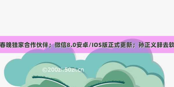 抖音成牛年春晚独家合作伙伴；微信8.0安卓/IOS版正式更新；孙正义辞去软银董事长…