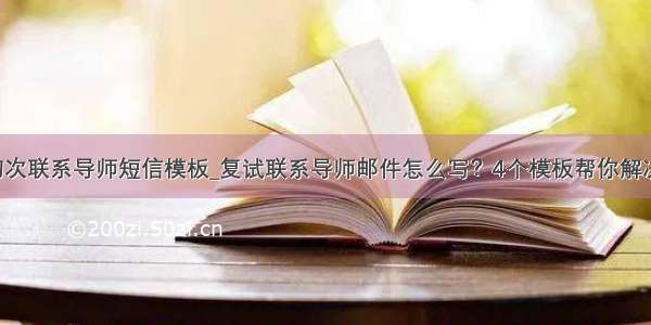 初次联系导师短信模板_复试联系导师邮件怎么写？4个模板帮你解决！