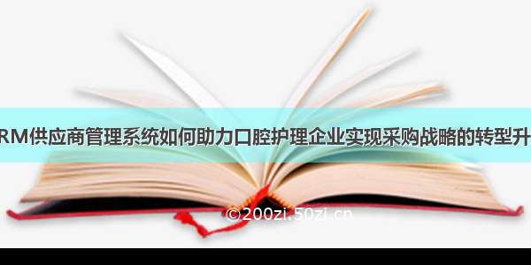 SRM供应商管理系统如何助力口腔护理企业实现采购战略的转型升级