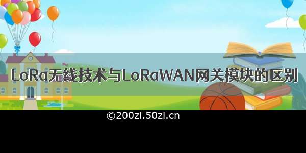 LoRa无线技术与LoRaWAN网关模块的区别