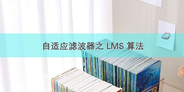 自适应滤波器之 LMS 算法