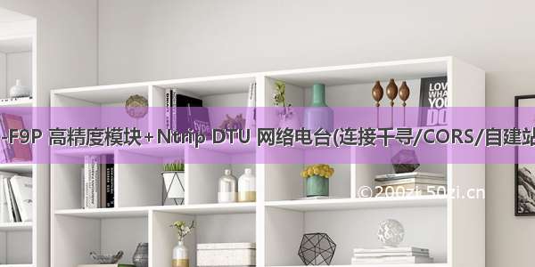 如何配置ublox ZED-F9P 高精度模块+Ntrip DTU 网络电台(连接千寻/CORS/自建站）实现网络RTK定位