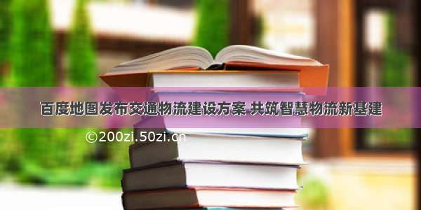 百度地图发布交通物流建设方案 共筑智慧物流新基建