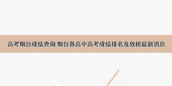 高考烟台成绩查询 烟台各高中高考成绩排名及放榜最新消息