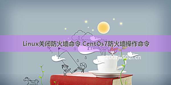 Linux关闭防火墙命令 CentOs7防火墙操作命令