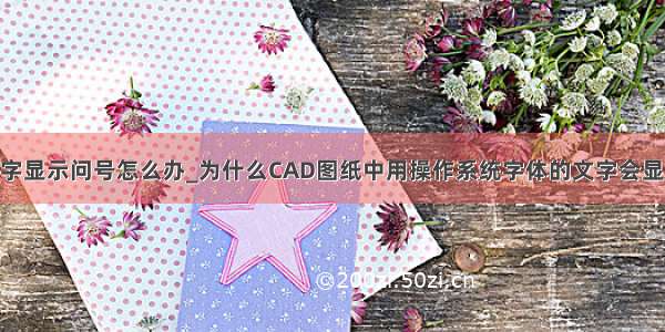 中望cad文字显示问号怎么办_为什么CAD图纸中用操作系统字体的文字会显示为问号...