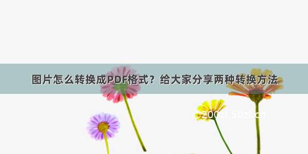 图片怎么转换成PDF格式？给大家分享两种转换方法