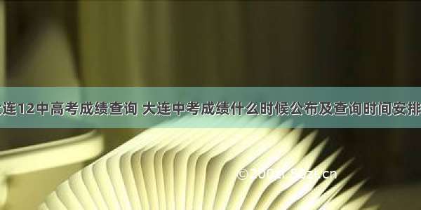 大连12中高考成绩查询 大连中考成绩什么时候公布及查询时间安排...