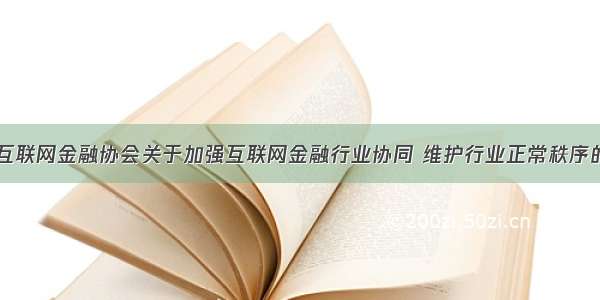 中国互联网金融协会关于加强互联网金融行业协同 维护行业正常秩序的倡议