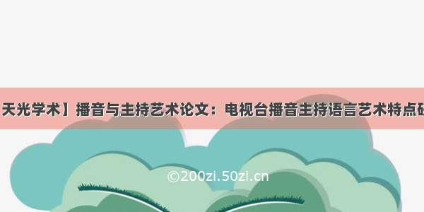 【天光学术】播音与主持艺术论文：电视台播音主持语言艺术特点研究