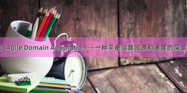 【迁移学习】Agile Domain Adaptation——一种平衡运算资源和速度的深度迁移学习方法