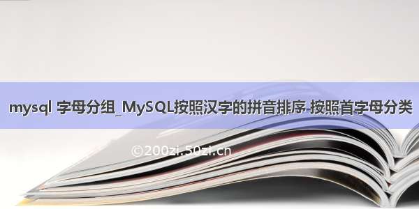 mysql 字母分组_MySQL按照汉字的拼音排序 按照首字母分类