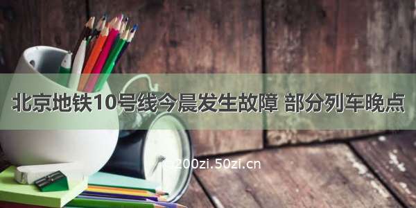 北京地铁10号线今晨发生故障 部分列车晚点