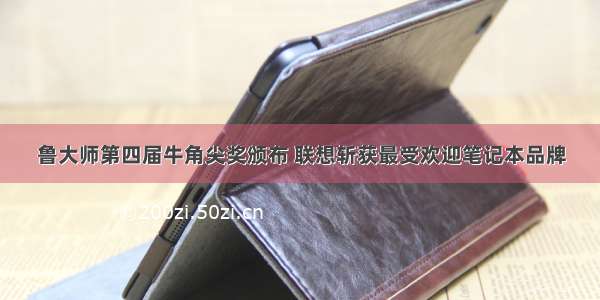 鲁大师第四届牛角尖奖颁布 联想斩获最受欢迎笔记本品牌