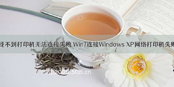 xp系统服务器找不到打印机无法连接失败 Win7连接Windows XP网络打印机失败？windows