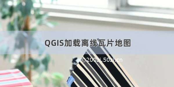 QGIS加载离线瓦片地图