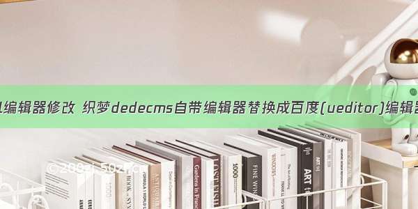 织梦html编辑器修改 织梦dedecms自带编辑器替换成百度(ueditor)编辑器的方法