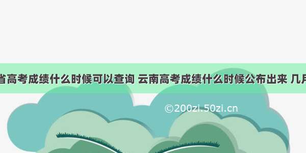 云南省高考成绩什么时候可以查询 云南高考成绩什么时候公布出来 几月几号