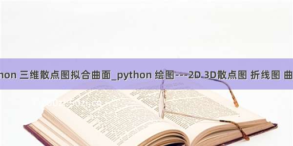 python 三维散点图拟合曲面_python 绘图---2D 3D散点图 折线图 曲面图