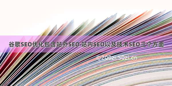 谷歌SEO优化包含站外SEO 站内SEO以及技术SEO三个方面