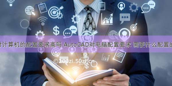 cad对计算机的配置要求高吗 AutoCAD对电脑配置要求 需要什么配置的电脑