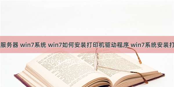 安装打印机服务器 win7系统 win7如何安装打印机驱动程序 win7系统安装打印机方法...