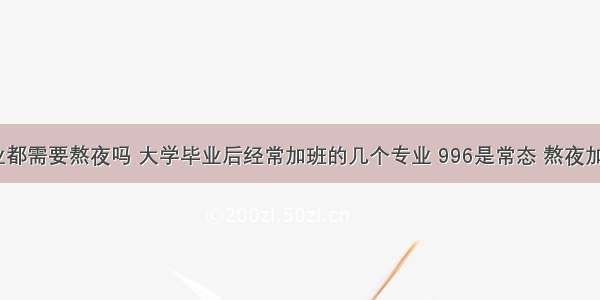 学计算机毕业都需要熬夜吗 大学毕业后经常加班的几个专业 996是常态 熬夜加班也很普遍...