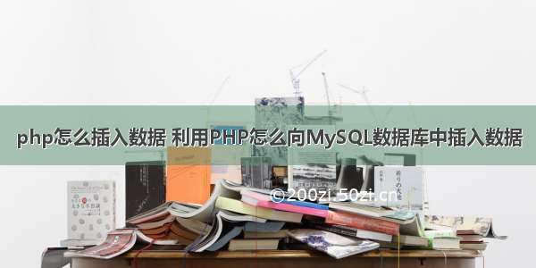 php怎么插入数据 利用PHP怎么向MySQL数据库中插入数据