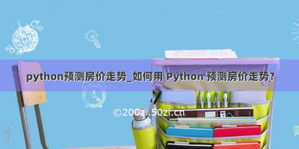 python预测房价走势_如何用 Python 预测房价走势？