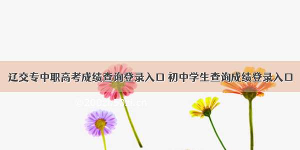 辽交专中职高考成绩查询登录入口 初中学生查询成绩登录入口