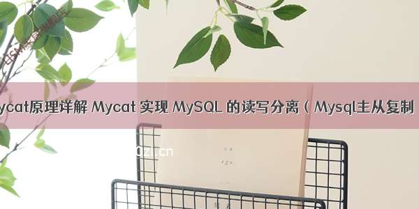 Mycat原理详解 Mycat 实现 MySQL 的读写分离（Mysql主从复制）