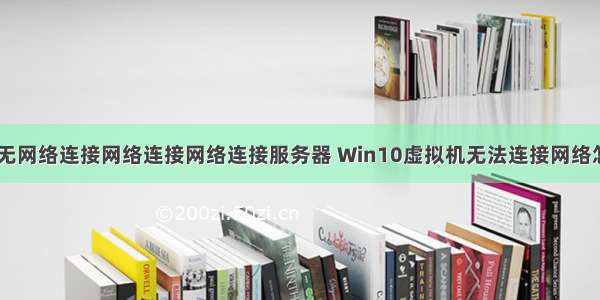 虚拟机系统 无网络连接网络连接网络连接服务器 Win10虚拟机无法连接网络怎么解决？...