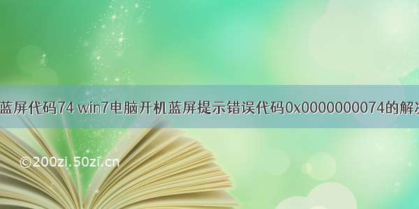 计算机蓝屏代码74 win7电脑开机蓝屏提示错误代码0x0000000074的解决办法