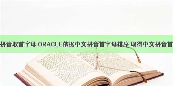 oracle 中文拼音取首字母 ORACLE依据中文拼音首字母排序 取得中文拼音首字母函数...