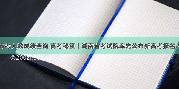 湖南高考人数成绩查询 高考秘笈｜湖南省考试院率先公布新高考报名人数及