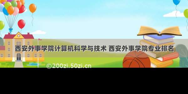 西安外事学院计算机科学与技术 西安外事学院专业排名