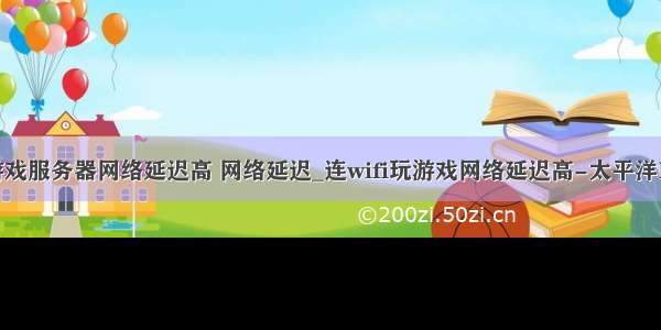 连接游戏服务器网络延迟高 网络延迟_连wifi玩游戏网络延迟高-太平洋IT百科