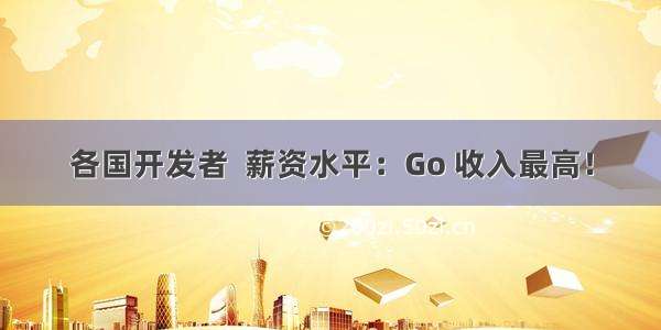 各国开发者  薪资水平：Go 收入最高！