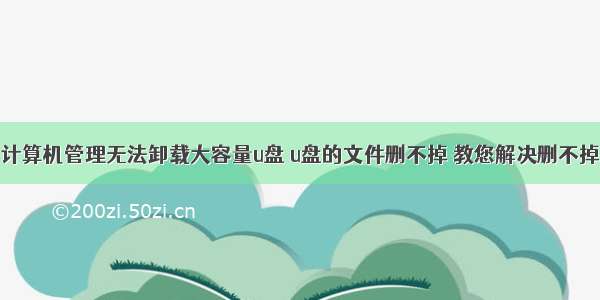 计算机管理无法卸载大容量u盘 u盘的文件删不掉 教您解决删不掉