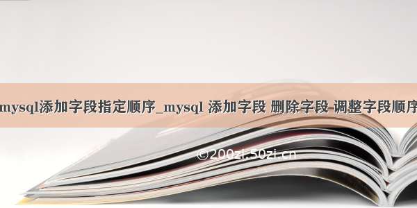 mysql添加字段指定顺序_mysql 添加字段 删除字段 调整字段顺序