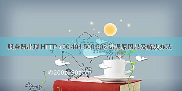 服务器出现 HTTP 400 404 500 502 错误原因以及解决办法