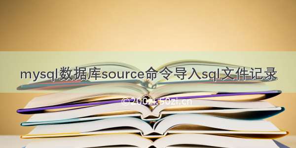 mysql数据库source命令导入sql文件记录