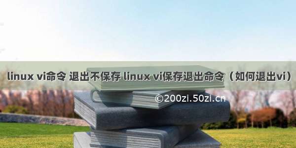 linux vi命令 退出不保存 linux vi保存退出命令（如何退出vi）