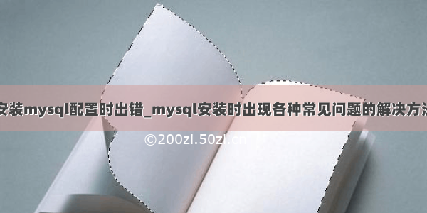 安装mysql配置时出错_mysql安装时出现各种常见问题的解决方法