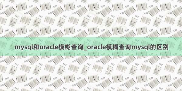 mysql和oracle模糊查询_oracle模糊查询mysql的区别