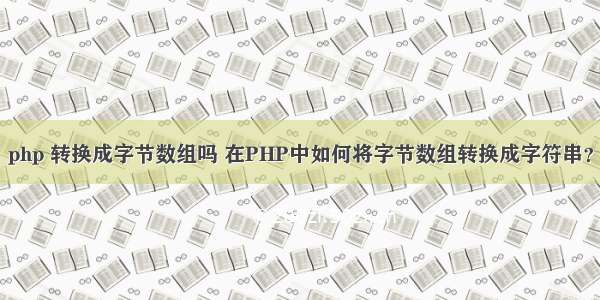 php 转换成字节数组吗 在PHP中如何将字节数组转换成字符串？