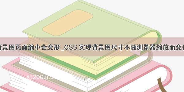 背景图页面缩小会变形_CSS 实现背景图尺寸不随浏览器缩放而变化