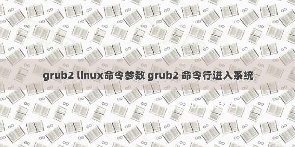 grub2 linux命令参数 grub2 命令行进入系统