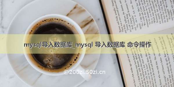 mysql导入数据库_mysql 导入数据库 命令操作