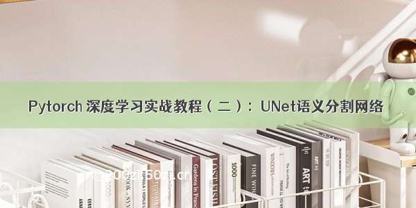 Pytorch 深度学习实战教程（二）：UNet语义分割网络